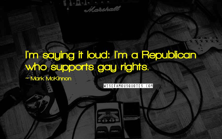 Mark McKinnon Quotes: I'm saying it loud: I'm a Republican who supports gay rights.