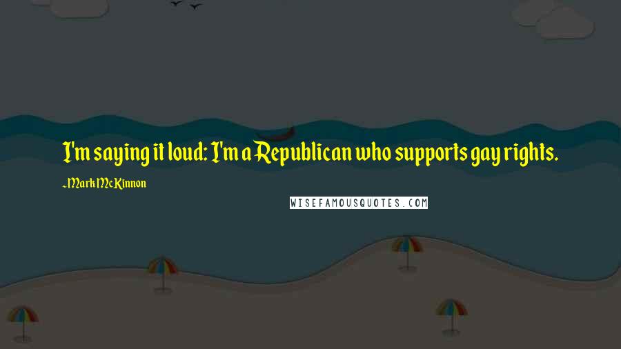 Mark McKinnon Quotes: I'm saying it loud: I'm a Republican who supports gay rights.