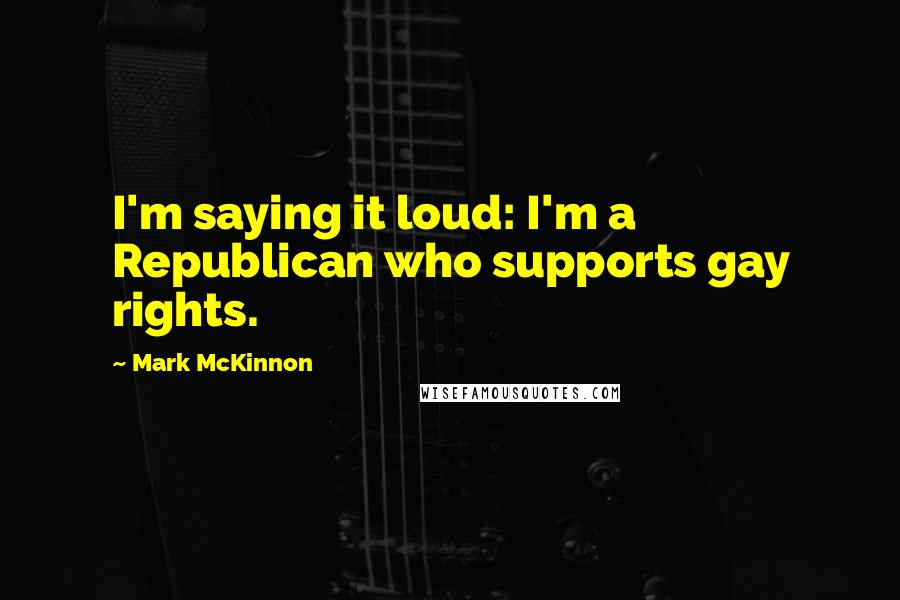 Mark McKinnon Quotes: I'm saying it loud: I'm a Republican who supports gay rights.