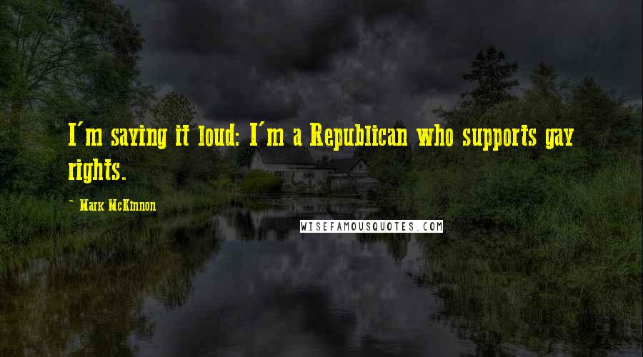 Mark McKinnon Quotes: I'm saying it loud: I'm a Republican who supports gay rights.