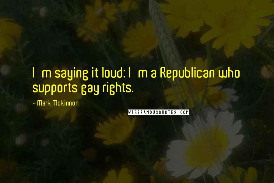 Mark McKinnon Quotes: I'm saying it loud: I'm a Republican who supports gay rights.