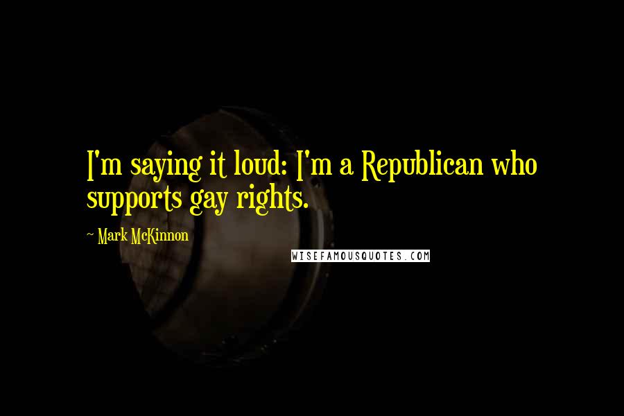 Mark McKinnon Quotes: I'm saying it loud: I'm a Republican who supports gay rights.