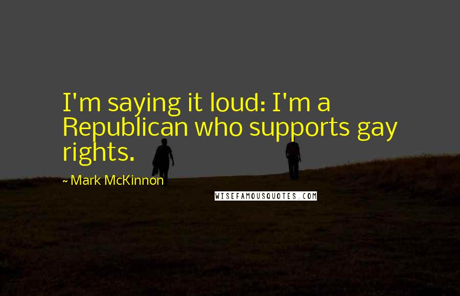 Mark McKinnon Quotes: I'm saying it loud: I'm a Republican who supports gay rights.