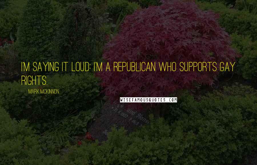 Mark McKinnon Quotes: I'm saying it loud: I'm a Republican who supports gay rights.