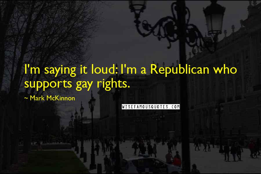 Mark McKinnon Quotes: I'm saying it loud: I'm a Republican who supports gay rights.