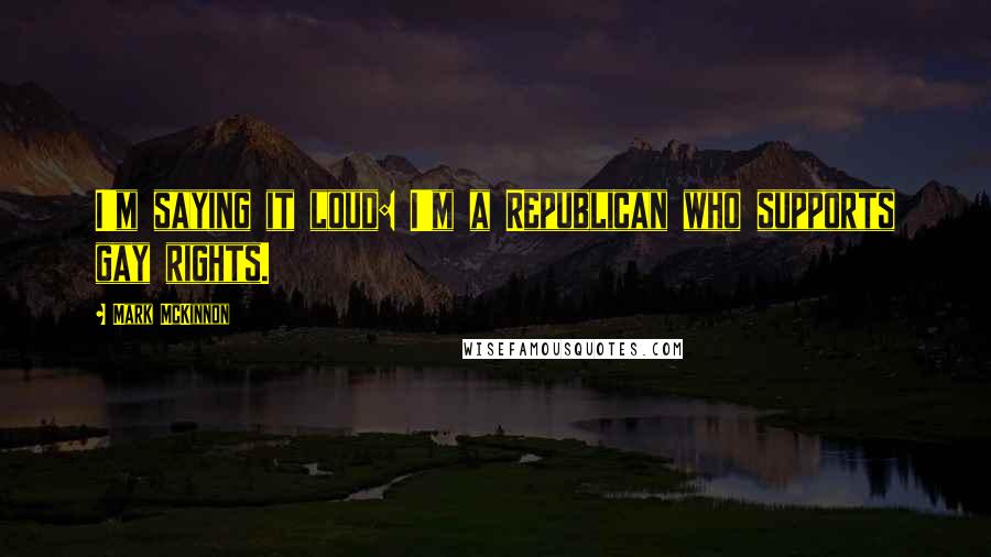 Mark McKinnon Quotes: I'm saying it loud: I'm a Republican who supports gay rights.