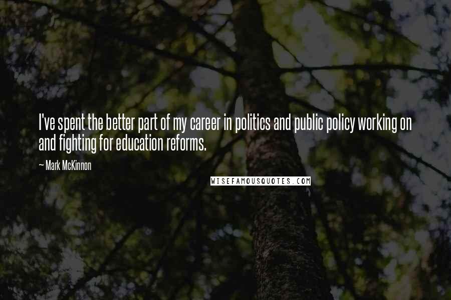 Mark McKinnon Quotes: I've spent the better part of my career in politics and public policy working on and fighting for education reforms.