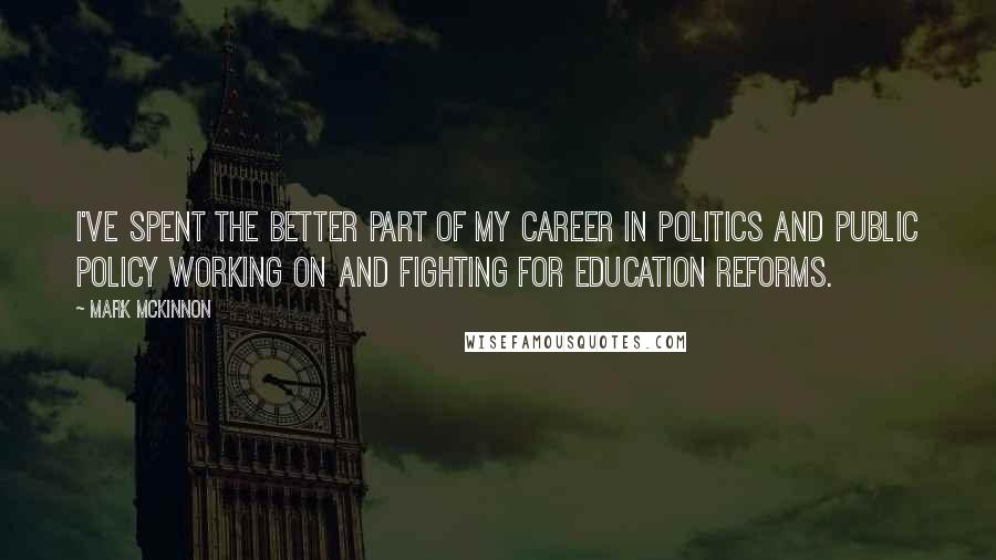 Mark McKinnon Quotes: I've spent the better part of my career in politics and public policy working on and fighting for education reforms.