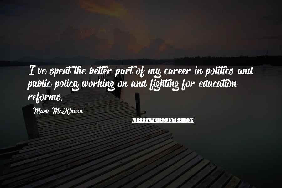 Mark McKinnon Quotes: I've spent the better part of my career in politics and public policy working on and fighting for education reforms.