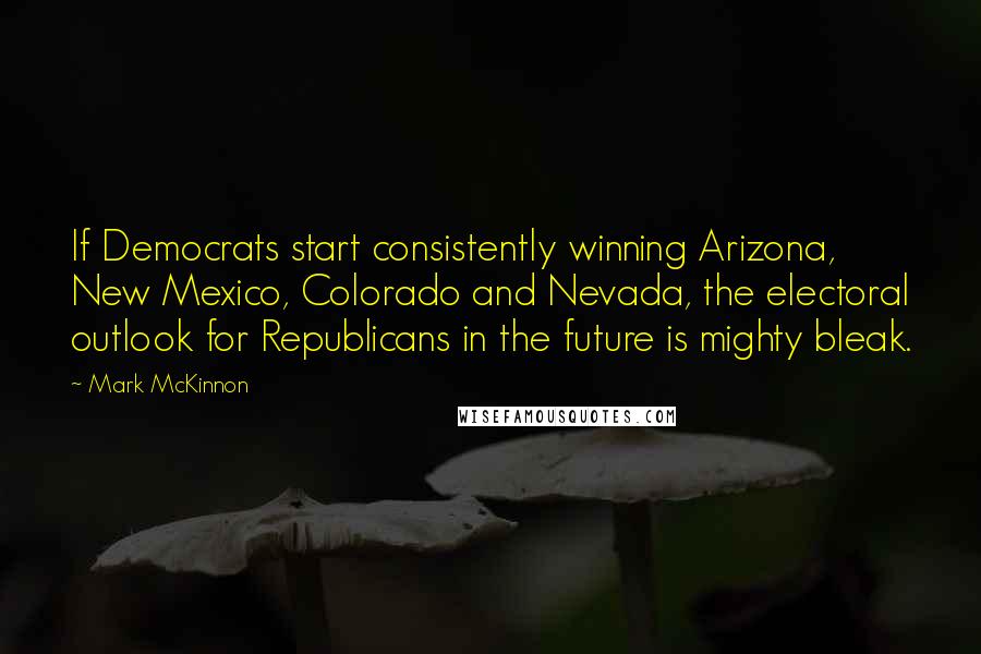 Mark McKinnon Quotes: If Democrats start consistently winning Arizona, New Mexico, Colorado and Nevada, the electoral outlook for Republicans in the future is mighty bleak.