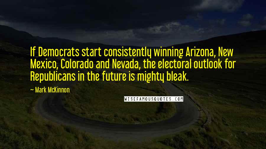 Mark McKinnon Quotes: If Democrats start consistently winning Arizona, New Mexico, Colorado and Nevada, the electoral outlook for Republicans in the future is mighty bleak.