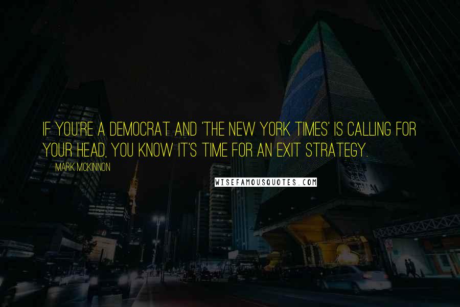 Mark McKinnon Quotes: If you're a Democrat and 'The New York Times' is calling for your head, you know it's time for an exit strategy.