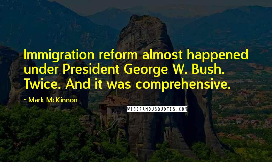 Mark McKinnon Quotes: Immigration reform almost happened under President George W. Bush. Twice. And it was comprehensive.