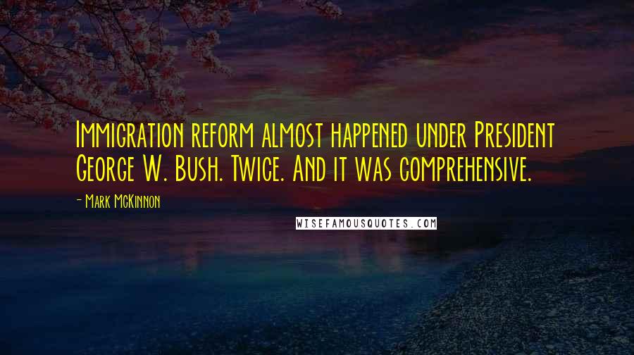 Mark McKinnon Quotes: Immigration reform almost happened under President George W. Bush. Twice. And it was comprehensive.