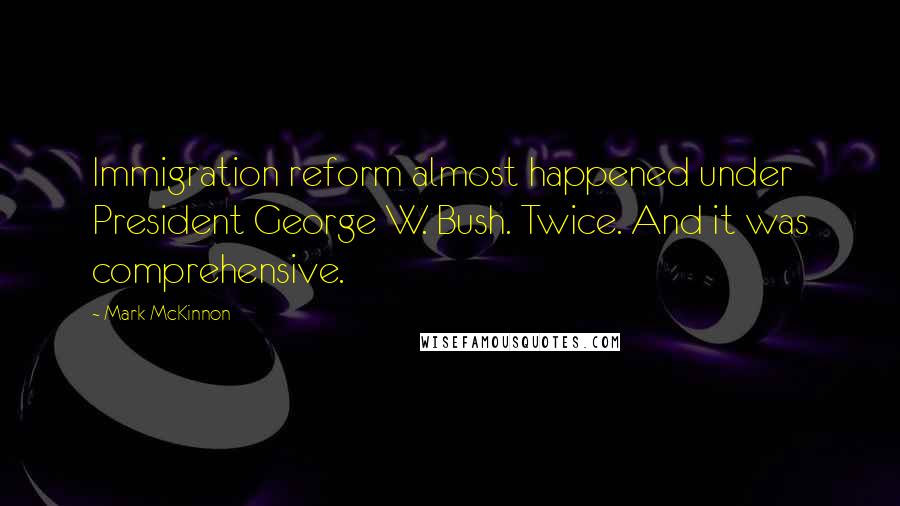 Mark McKinnon Quotes: Immigration reform almost happened under President George W. Bush. Twice. And it was comprehensive.