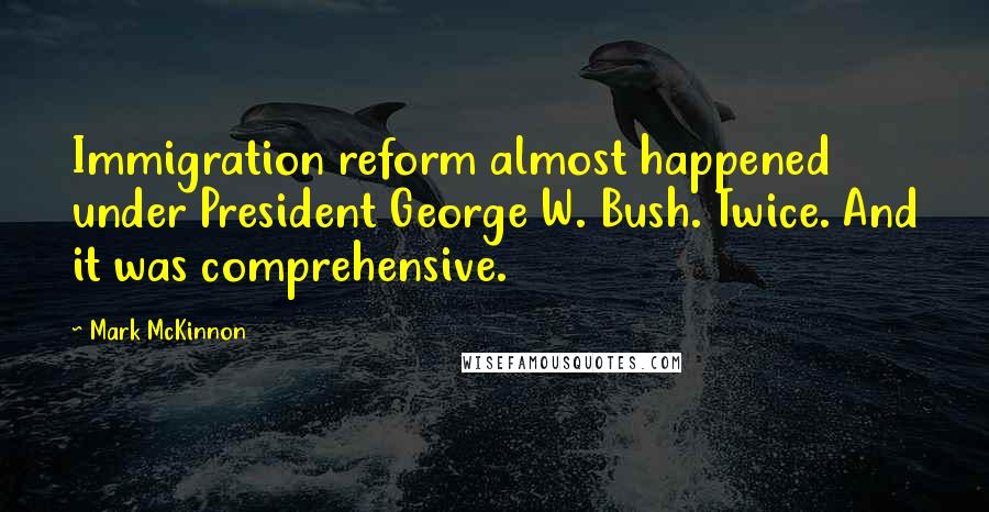 Mark McKinnon Quotes: Immigration reform almost happened under President George W. Bush. Twice. And it was comprehensive.