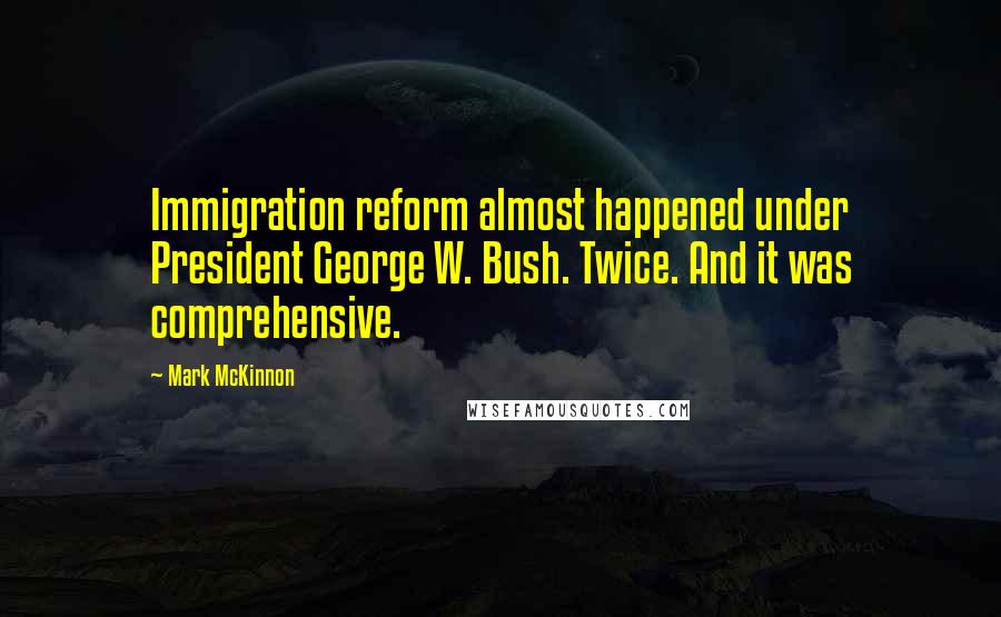 Mark McKinnon Quotes: Immigration reform almost happened under President George W. Bush. Twice. And it was comprehensive.