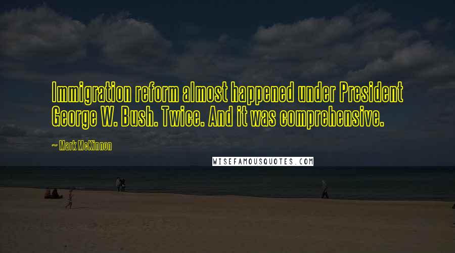 Mark McKinnon Quotes: Immigration reform almost happened under President George W. Bush. Twice. And it was comprehensive.