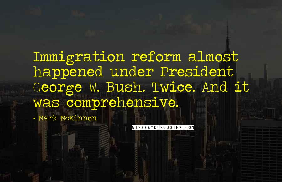 Mark McKinnon Quotes: Immigration reform almost happened under President George W. Bush. Twice. And it was comprehensive.