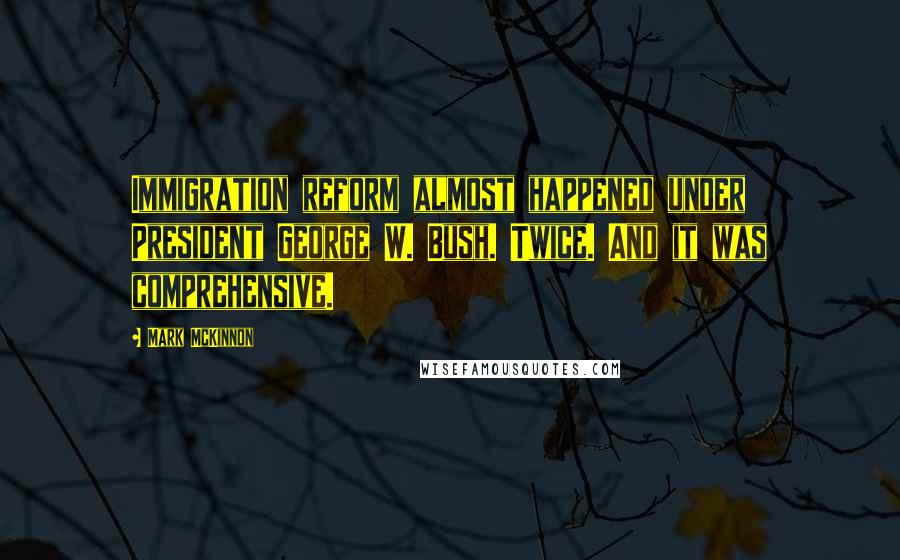 Mark McKinnon Quotes: Immigration reform almost happened under President George W. Bush. Twice. And it was comprehensive.