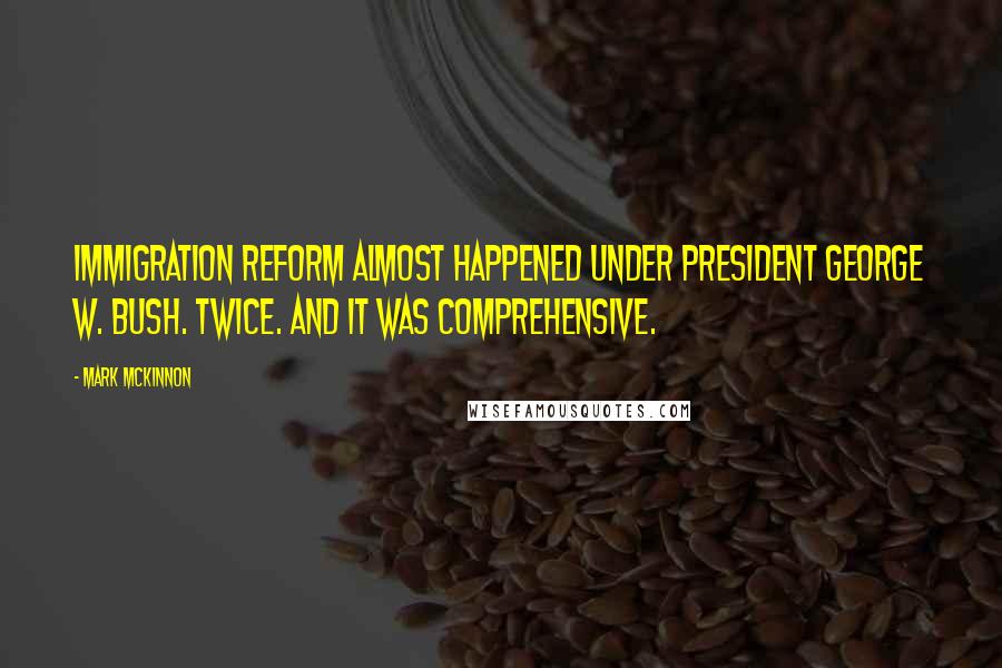 Mark McKinnon Quotes: Immigration reform almost happened under President George W. Bush. Twice. And it was comprehensive.