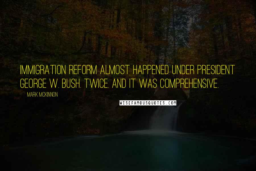 Mark McKinnon Quotes: Immigration reform almost happened under President George W. Bush. Twice. And it was comprehensive.