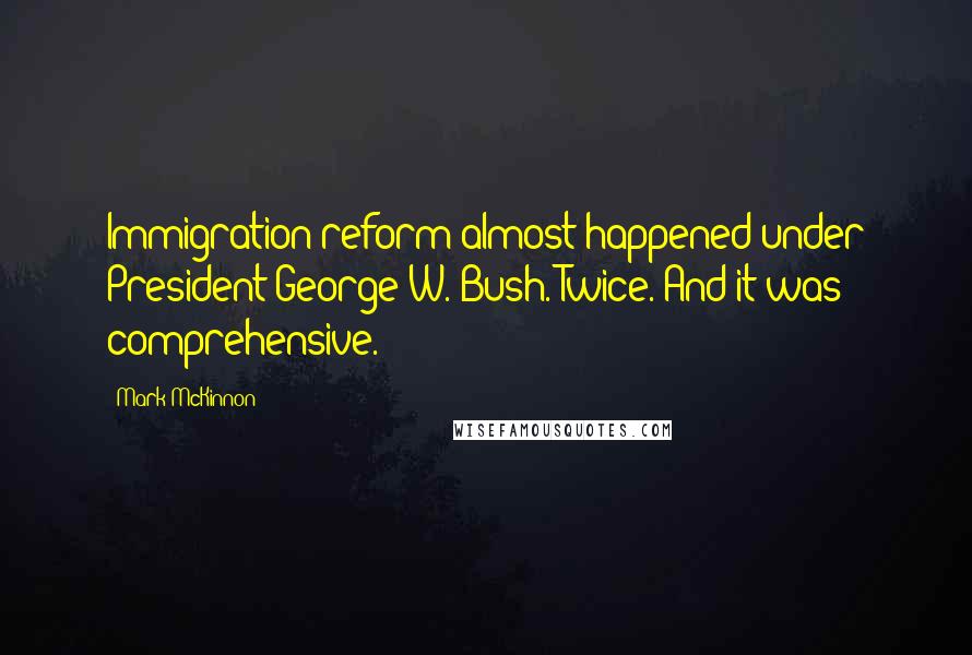 Mark McKinnon Quotes: Immigration reform almost happened under President George W. Bush. Twice. And it was comprehensive.