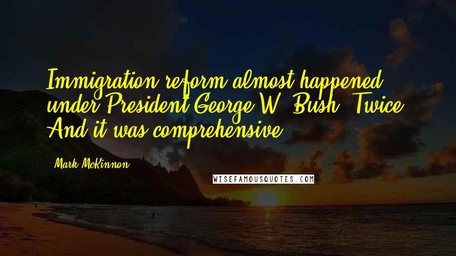 Mark McKinnon Quotes: Immigration reform almost happened under President George W. Bush. Twice. And it was comprehensive.