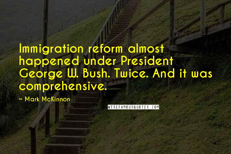 Mark McKinnon Quotes: Immigration reform almost happened under President George W. Bush. Twice. And it was comprehensive.