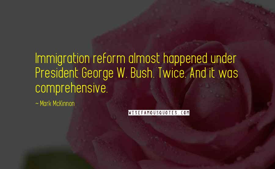 Mark McKinnon Quotes: Immigration reform almost happened under President George W. Bush. Twice. And it was comprehensive.