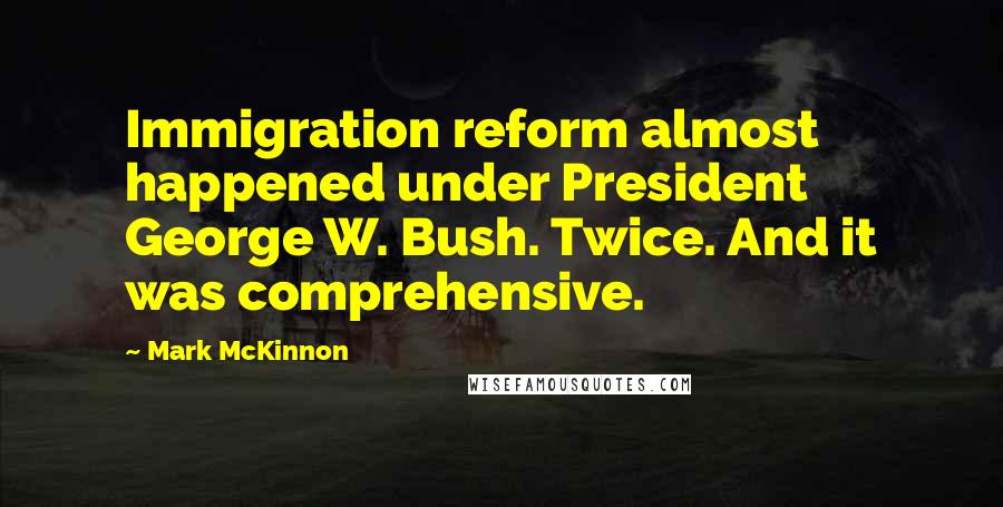 Mark McKinnon Quotes: Immigration reform almost happened under President George W. Bush. Twice. And it was comprehensive.