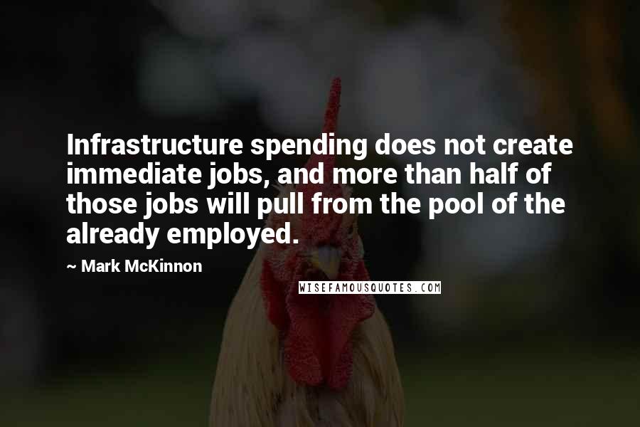 Mark McKinnon Quotes: Infrastructure spending does not create immediate jobs, and more than half of those jobs will pull from the pool of the already employed.