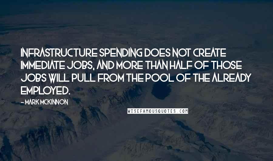 Mark McKinnon Quotes: Infrastructure spending does not create immediate jobs, and more than half of those jobs will pull from the pool of the already employed.