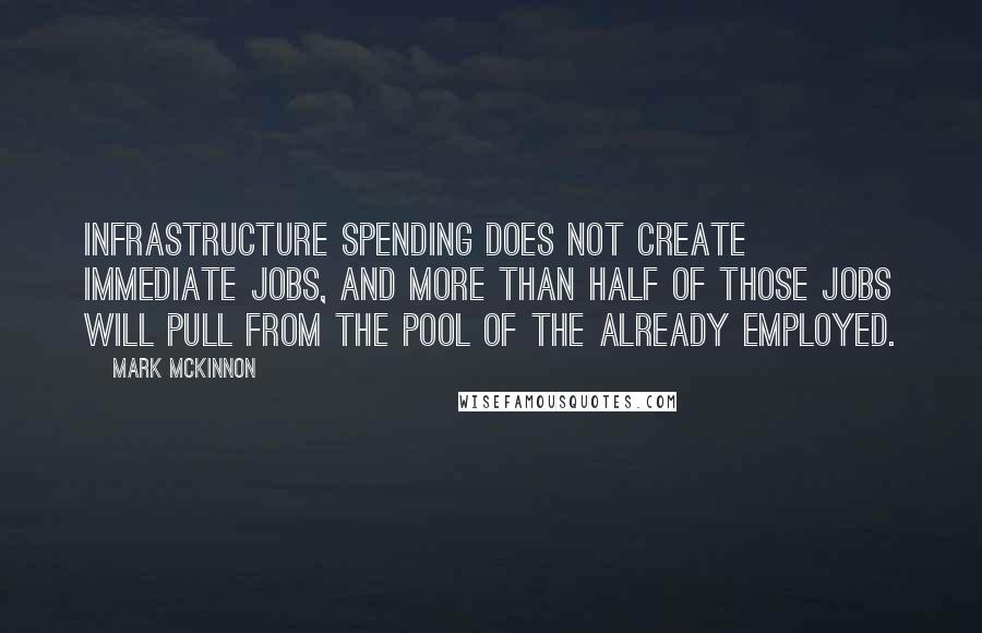 Mark McKinnon Quotes: Infrastructure spending does not create immediate jobs, and more than half of those jobs will pull from the pool of the already employed.