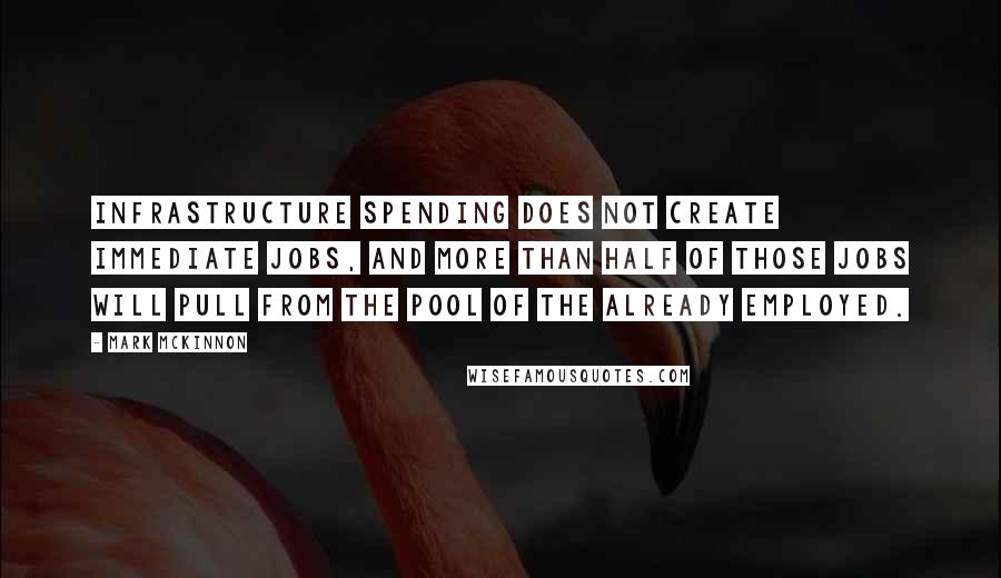 Mark McKinnon Quotes: Infrastructure spending does not create immediate jobs, and more than half of those jobs will pull from the pool of the already employed.