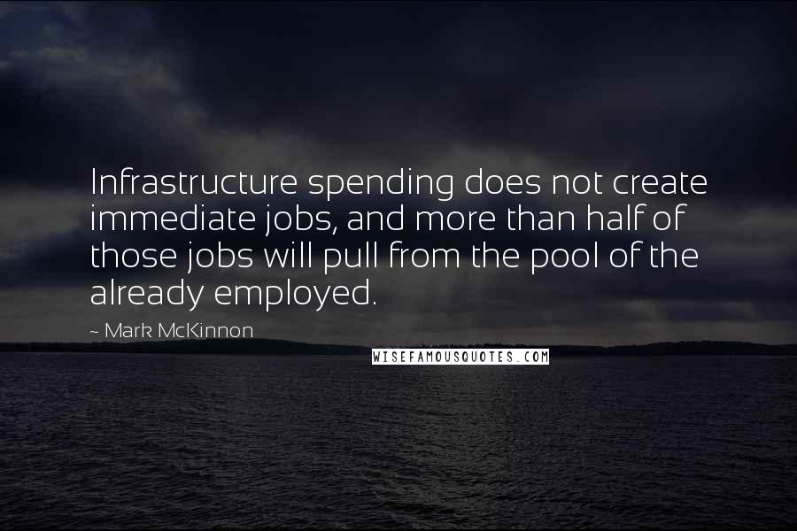 Mark McKinnon Quotes: Infrastructure spending does not create immediate jobs, and more than half of those jobs will pull from the pool of the already employed.