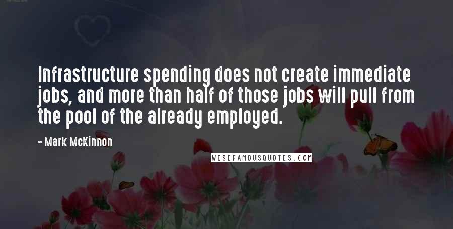 Mark McKinnon Quotes: Infrastructure spending does not create immediate jobs, and more than half of those jobs will pull from the pool of the already employed.