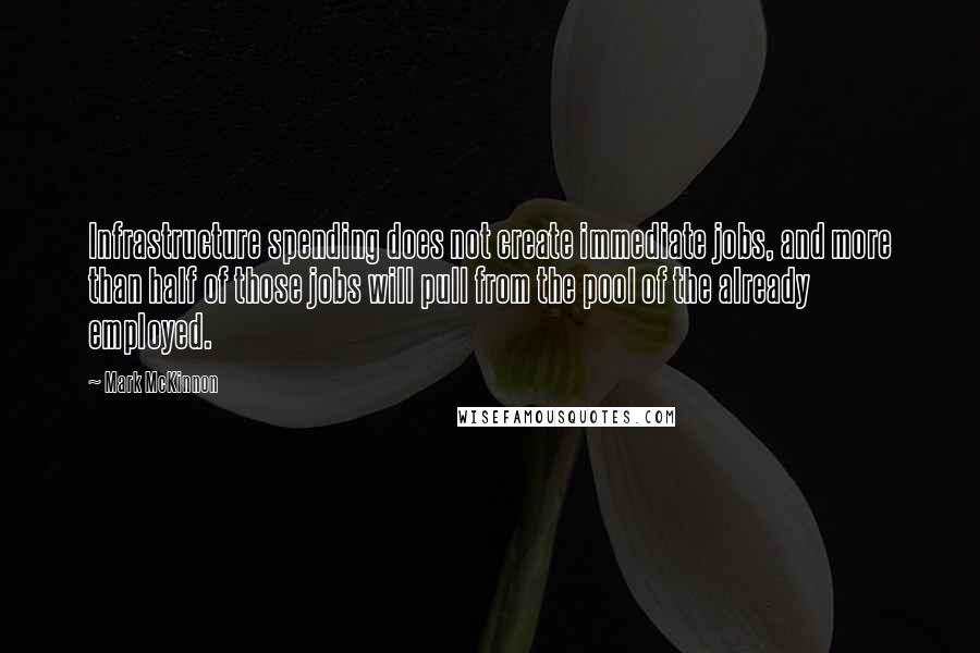 Mark McKinnon Quotes: Infrastructure spending does not create immediate jobs, and more than half of those jobs will pull from the pool of the already employed.