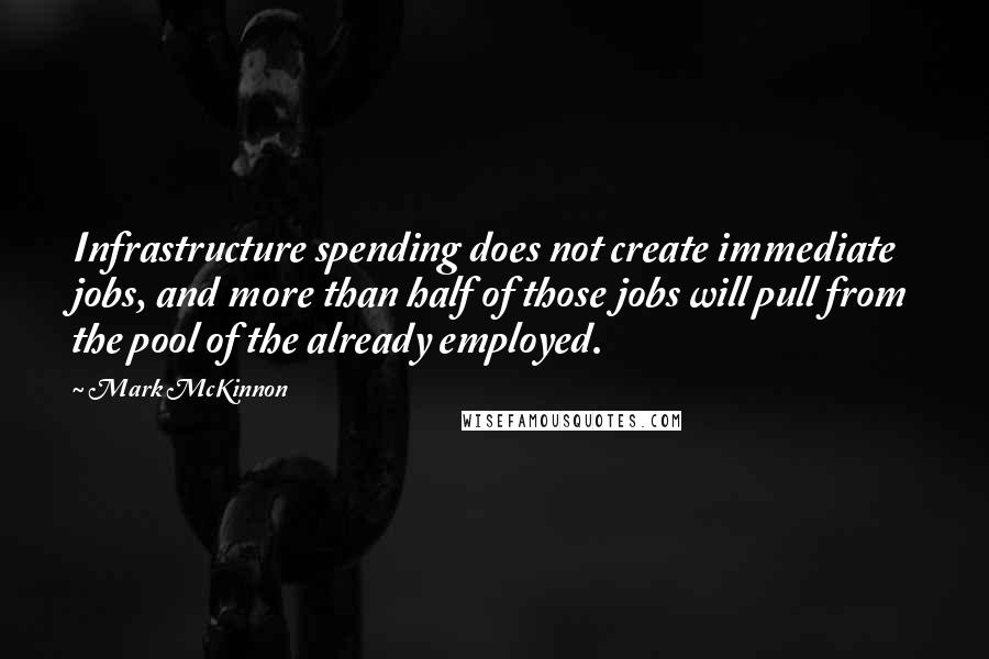 Mark McKinnon Quotes: Infrastructure spending does not create immediate jobs, and more than half of those jobs will pull from the pool of the already employed.