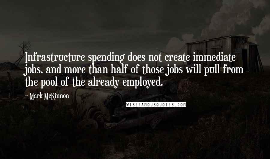 Mark McKinnon Quotes: Infrastructure spending does not create immediate jobs, and more than half of those jobs will pull from the pool of the already employed.