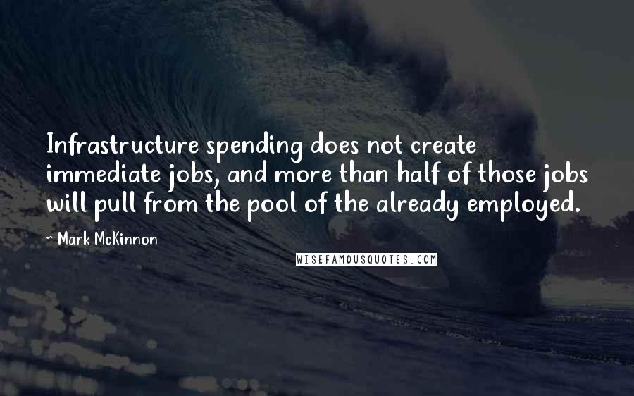 Mark McKinnon Quotes: Infrastructure spending does not create immediate jobs, and more than half of those jobs will pull from the pool of the already employed.