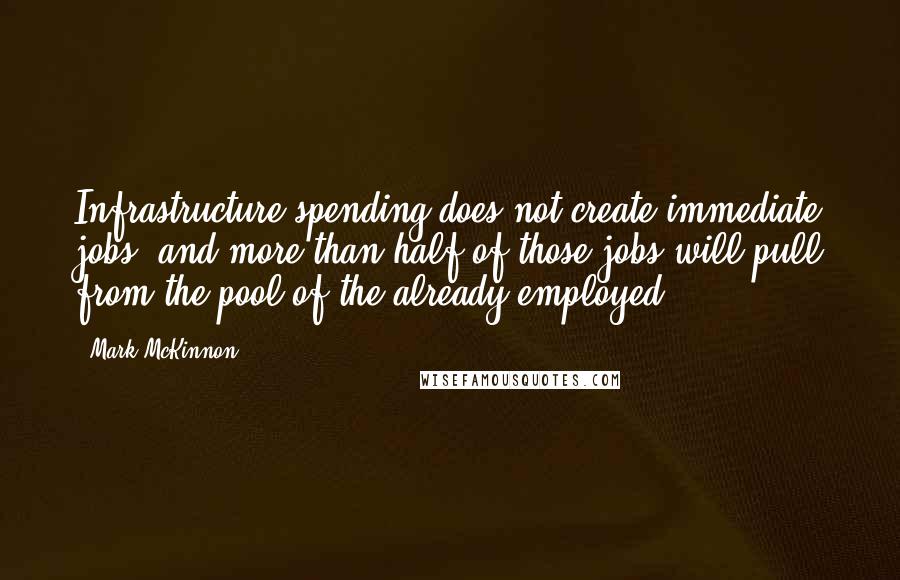 Mark McKinnon Quotes: Infrastructure spending does not create immediate jobs, and more than half of those jobs will pull from the pool of the already employed.