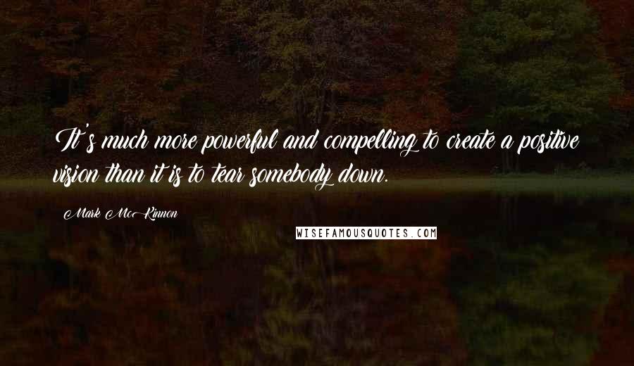 Mark McKinnon Quotes: It's much more powerful and compelling to create a positive vision than it is to tear somebody down.