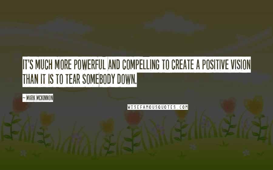 Mark McKinnon Quotes: It's much more powerful and compelling to create a positive vision than it is to tear somebody down.