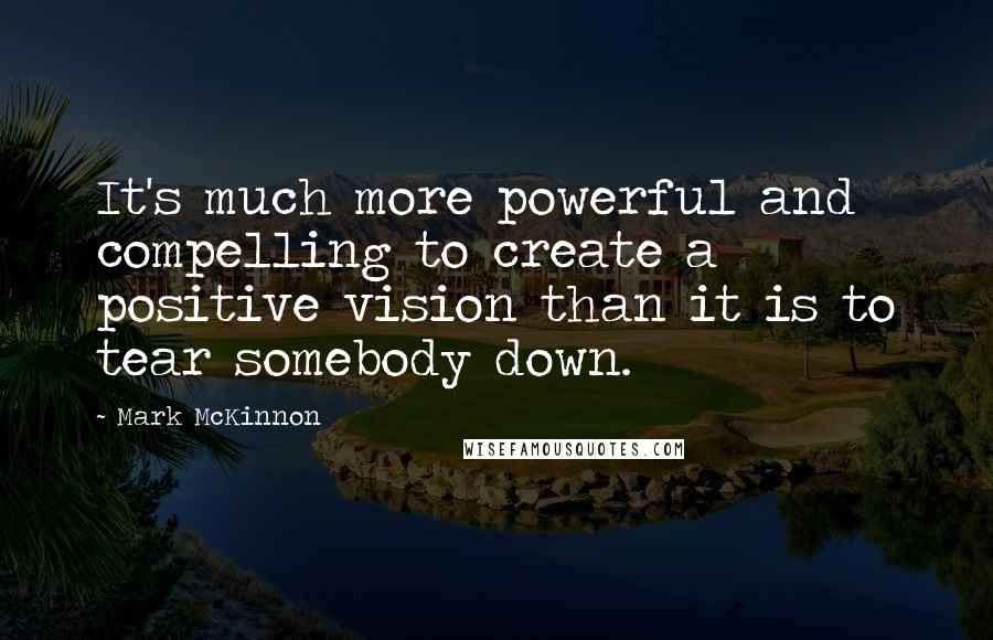 Mark McKinnon Quotes: It's much more powerful and compelling to create a positive vision than it is to tear somebody down.