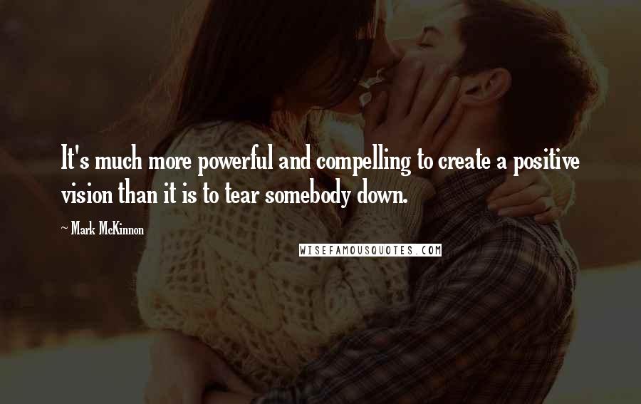 Mark McKinnon Quotes: It's much more powerful and compelling to create a positive vision than it is to tear somebody down.