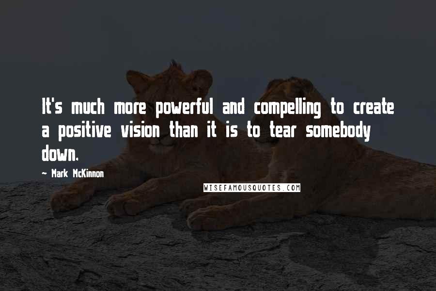 Mark McKinnon Quotes: It's much more powerful and compelling to create a positive vision than it is to tear somebody down.