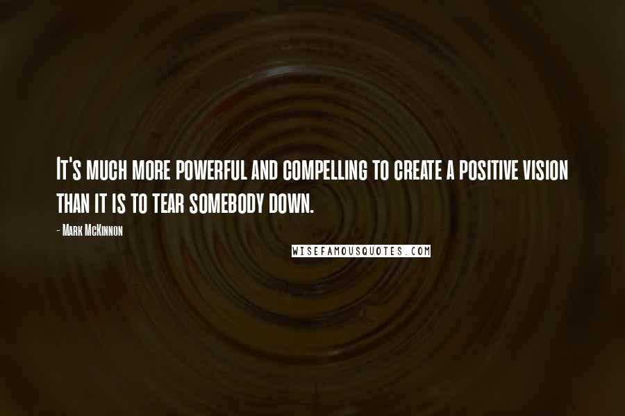 Mark McKinnon Quotes: It's much more powerful and compelling to create a positive vision than it is to tear somebody down.