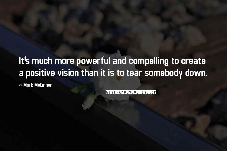 Mark McKinnon Quotes: It's much more powerful and compelling to create a positive vision than it is to tear somebody down.