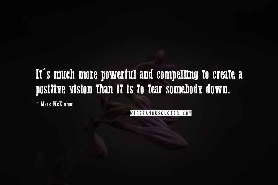 Mark McKinnon Quotes: It's much more powerful and compelling to create a positive vision than it is to tear somebody down.